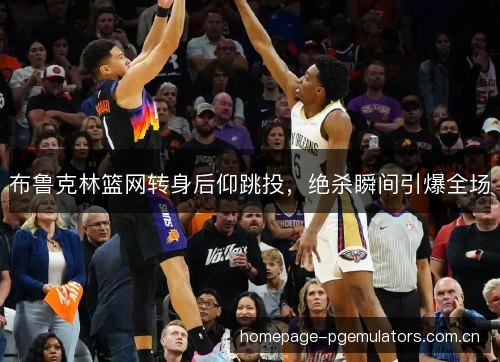 布鲁克林篮网转身后仰跳投，绝杀瞬间引爆全场